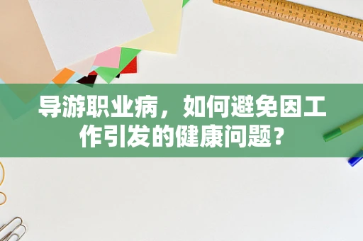 导游职业病，如何避免因工作引发的健康问题？