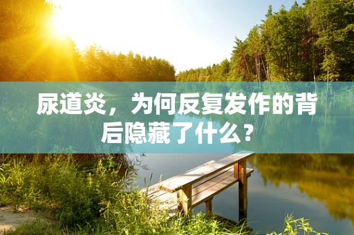 尿道炎，为何反复发作的背后隐藏了什么？
