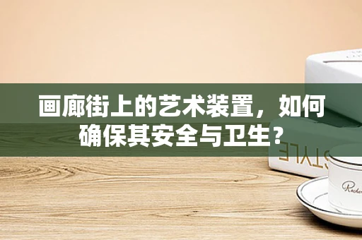 画廊街上的艺术装置，如何确保其安全与卫生？