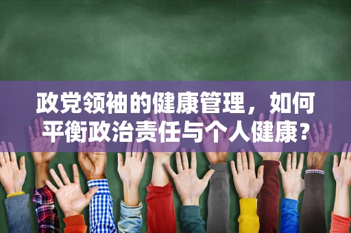 政党领袖的健康管理，如何平衡政治责任与个人健康？