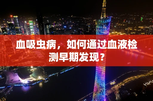 血吸虫病，如何通过血液检测早期发现？
