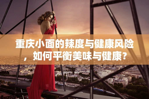 重庆小面的辣度与健康风险，如何平衡美味与健康？
