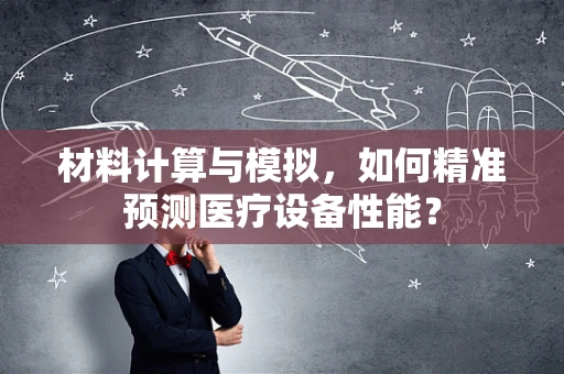 材料计算与模拟，如何精准预测医疗设备性能？