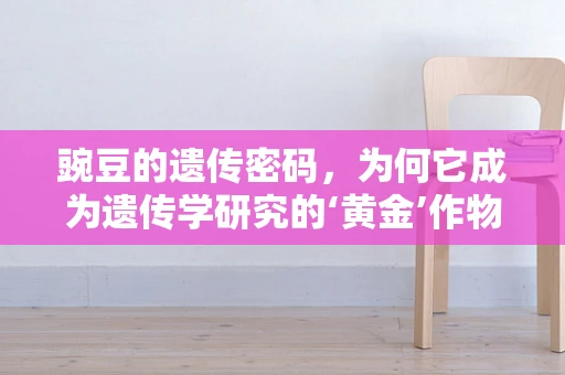 豌豆的遗传密码，为何它成为遗传学研究的‘黄金’作物？