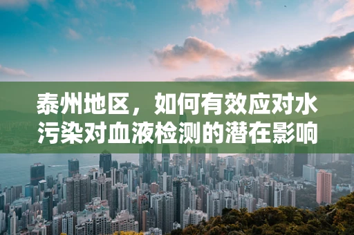 泰州地区，如何有效应对水污染对血液检测的潜在影响？
