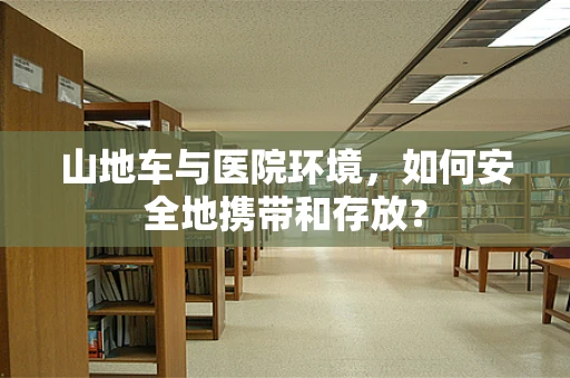 山地车与医院环境，如何安全地携带和存放？