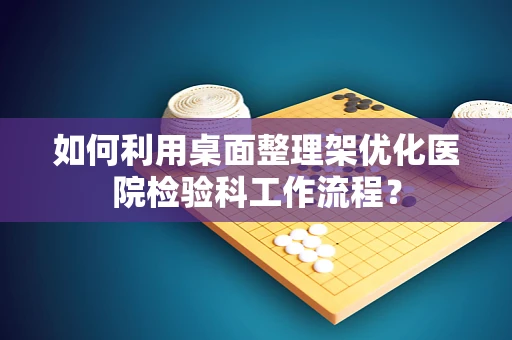 如何利用桌面整理架优化医院检验科工作流程？