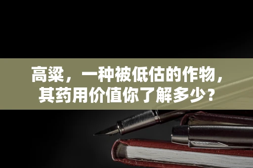高粱，一种被低估的作物，其药用价值你了解多少？