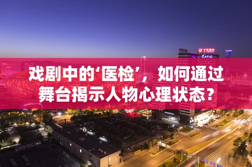 戏剧中的‘医检’，如何通过舞台揭示人物心理状态？