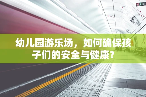 幼儿园游乐场，如何确保孩子们的安全与健康？