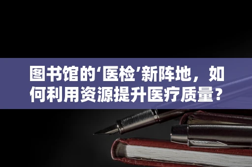 图书馆的‘医检’新阵地，如何利用资源提升医疗质量？