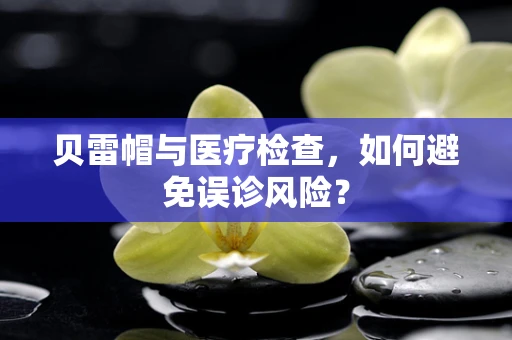 贝雷帽与医疗检查，如何避免误诊风险？