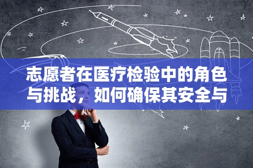 志愿者在医疗检验中的角色与挑战，如何确保其安全与高效？