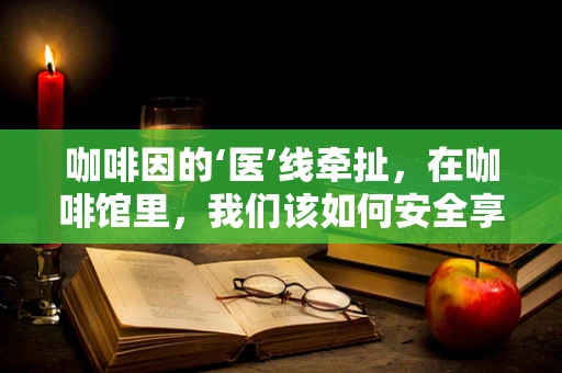 咖啡因的‘医’线牵扯，在咖啡馆里，我们该如何安全享受？