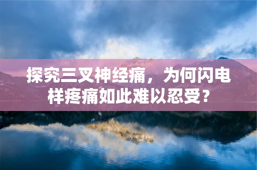 探究三叉神经痛，为何闪电样疼痛如此难以忍受？