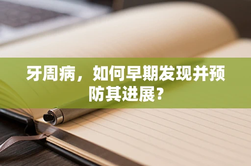 牙周病，如何早期发现并预防其进展？