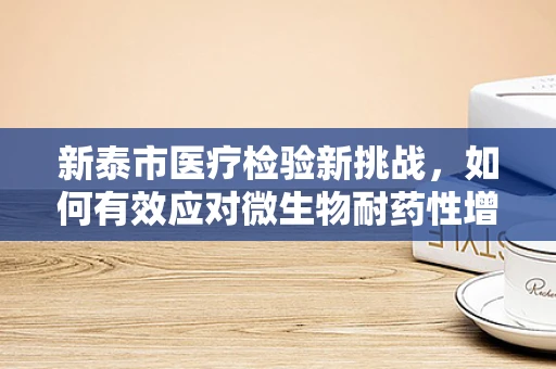 新泰市医疗检验新挑战，如何有效应对微生物耐药性增长？