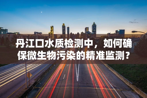 丹江口水质检测中，如何确保微生物污染的精准监测？
