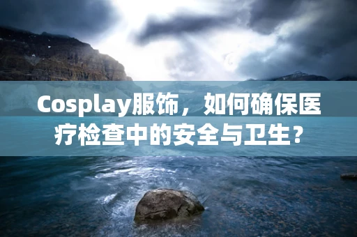 Cosplay服饰，如何确保医疗检查中的安全与卫生？