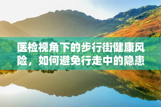 医检视角下的步行街健康风险，如何避免行走中的隐患？