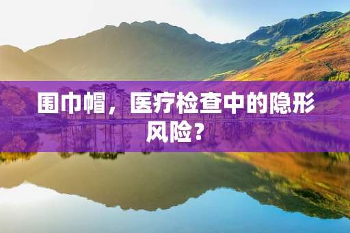 围巾帽，医疗检查中的隐形风险？