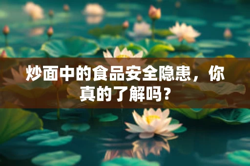 炒面中的食品安全隐患，你真的了解吗？