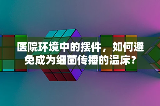 医院环境中的摆件，如何避免成为细菌传播的温床？
