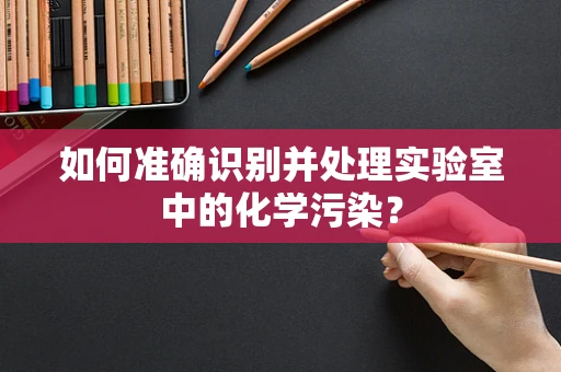 如何准确识别并处理实验室中的化学污染？