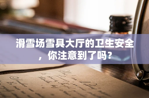 滑雪场雪具大厅的卫生安全，你注意到了吗？