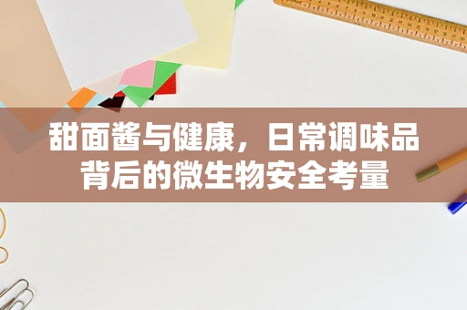 甜面酱与健康，日常调味品背后的微生物安全考量