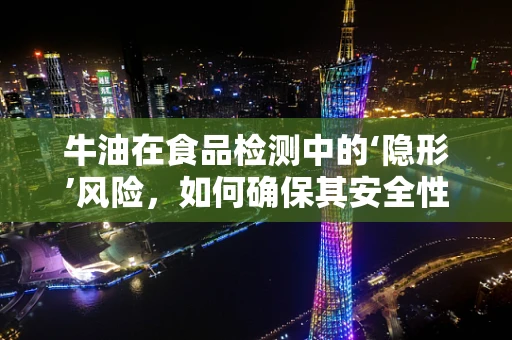 牛油在食品检测中的‘隐形’风险，如何确保其安全性？