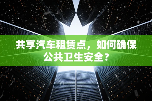 共享汽车租赁点，如何确保公共卫生安全？