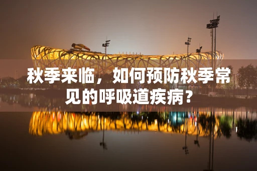 秋季来临，如何预防秋季常见的呼吸道疾病？