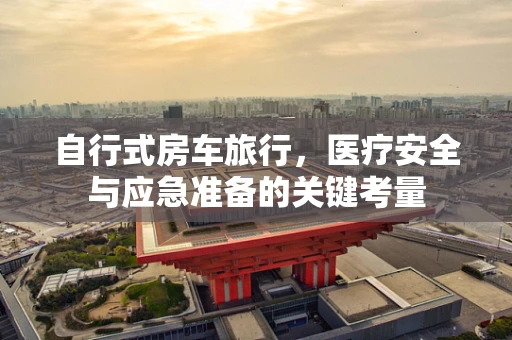 自行式房车旅行，医疗安全与应急准备的关键考量