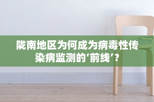 陇南地区为何成为病毒性传染病监测的‘前线’？