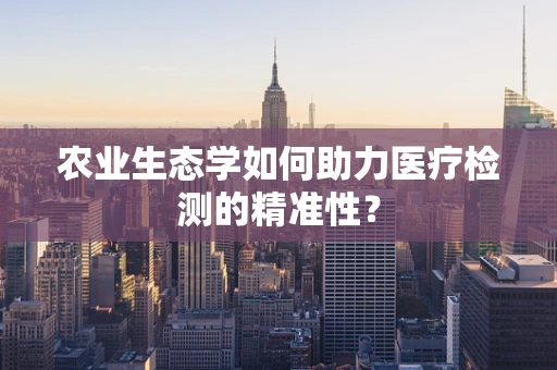 农业生态学如何助力医疗检测的精准性？