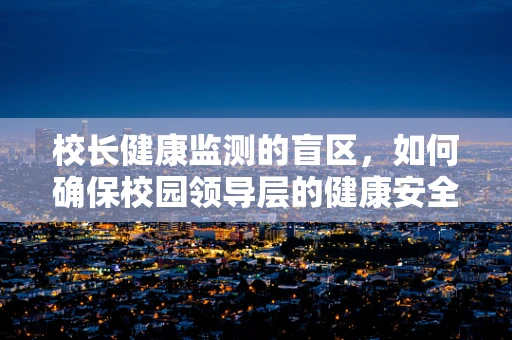 校长健康监测的盲区，如何确保校园领导层的健康安全？