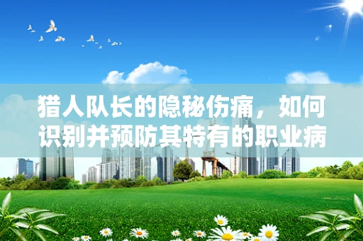 猎人队长的隐秘伤痛，如何识别并预防其特有的职业病？