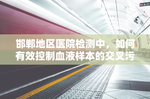 邯郸地区医院检测中，如何有效控制血液样本的交叉污染？