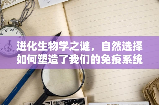 进化生物学之谜，自然选择如何塑造了我们的免疫系统？