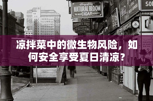 凉拌菜中的微生物风险，如何安全享受夏日清凉？