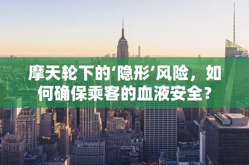 摩天轮下的‘隐形’风险，如何确保乘客的血液安全？