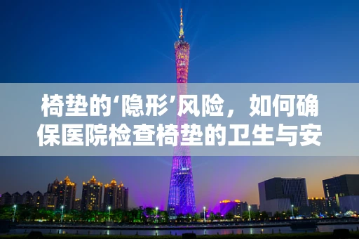 椅垫的‘隐形’风险，如何确保医院检查椅垫的卫生与安全？