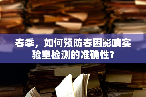 春季，如何预防春困影响实验室检测的准确性？