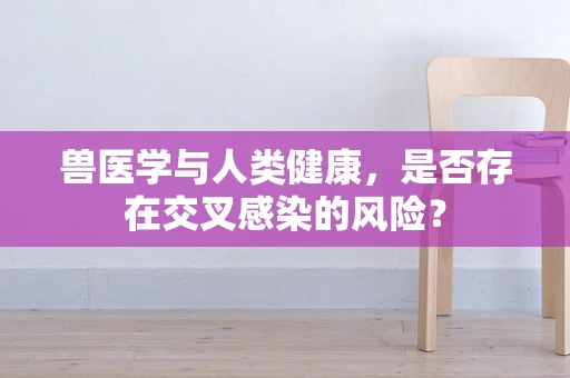 兽医学与人类健康，是否存在交叉感染的风险？