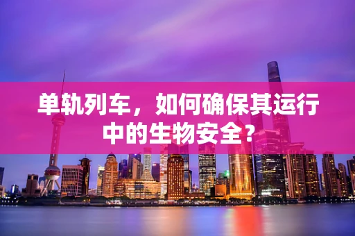 单轨列车，如何确保其运行中的生物安全？
