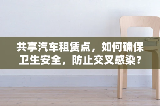 共享汽车租赁点，如何确保卫生安全，防止交叉感染？