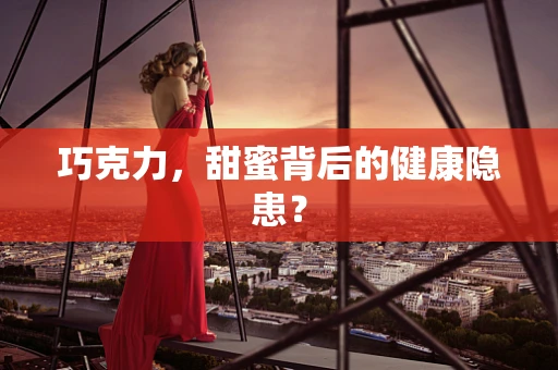 巧克力，甜蜜背后的健康隐患？