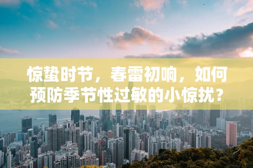 惊蛰时节，春雷初响，如何预防季节性过敏的小惊扰？