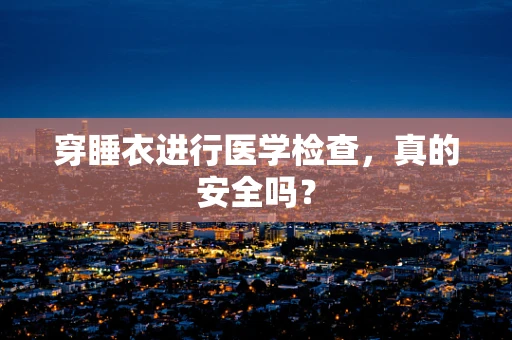 穿睡衣进行医学检查，真的安全吗？